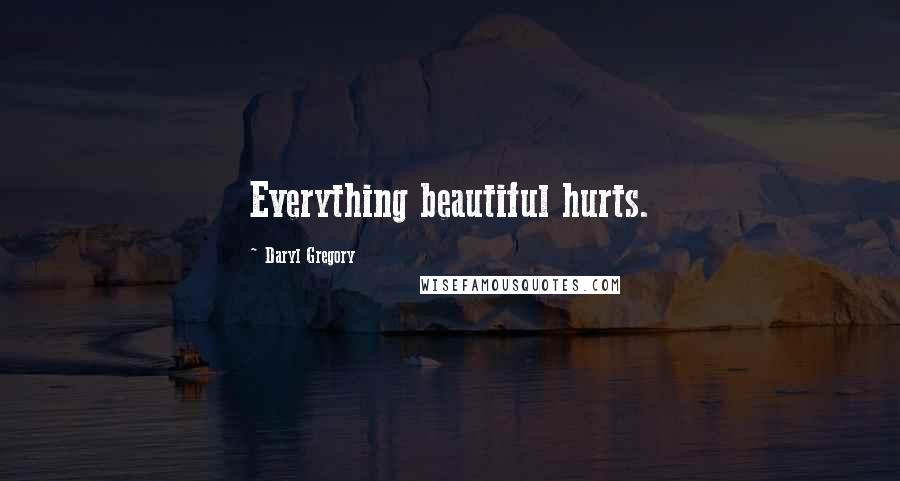 Daryl Gregory Quotes: Everything beautiful hurts.