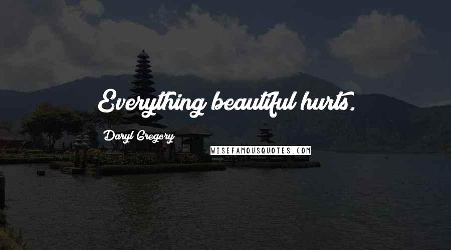 Daryl Gregory Quotes: Everything beautiful hurts.