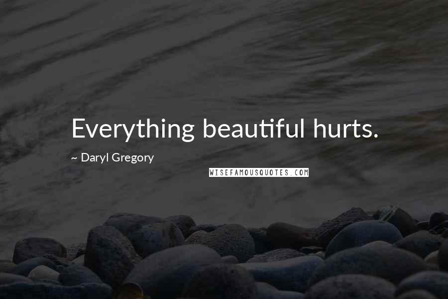 Daryl Gregory Quotes: Everything beautiful hurts.