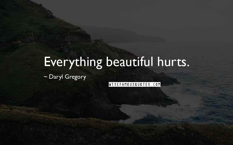 Daryl Gregory Quotes: Everything beautiful hurts.