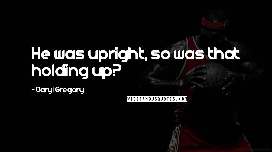Daryl Gregory Quotes: He was upright, so was that holding up?