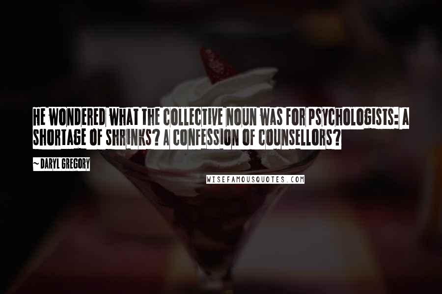 Daryl Gregory Quotes: He wondered what the collective noun was for psychologists: a shortage of shrinks? A confession of counsellors?