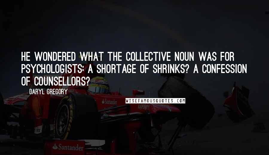 Daryl Gregory Quotes: He wondered what the collective noun was for psychologists: a shortage of shrinks? A confession of counsellors?