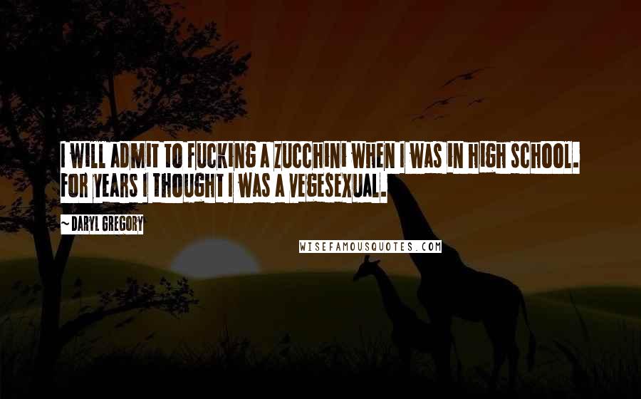 Daryl Gregory Quotes: I will admit to fucking a zucchini when I was in high school. For years I thought I was a vegesexual.