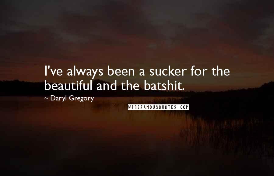 Daryl Gregory Quotes: I've always been a sucker for the beautiful and the batshit.