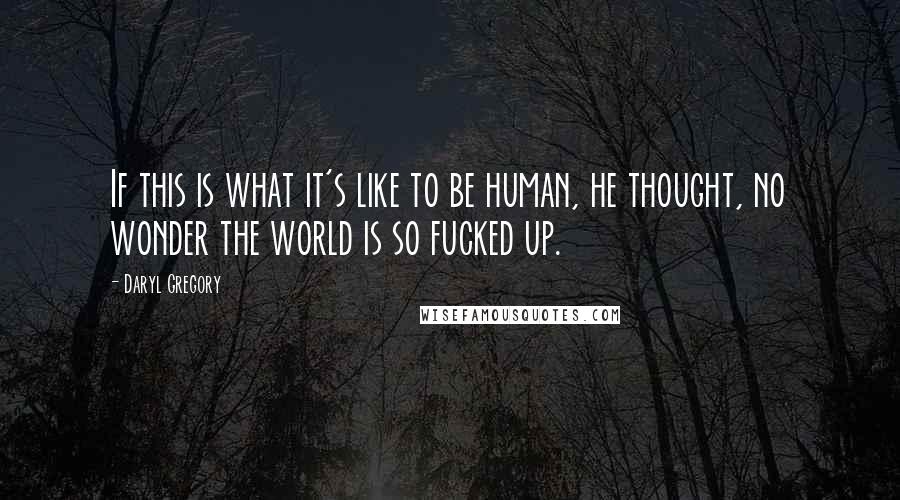 Daryl Gregory Quotes: If this is what it's like to be human, he thought, no wonder the world is so fucked up.