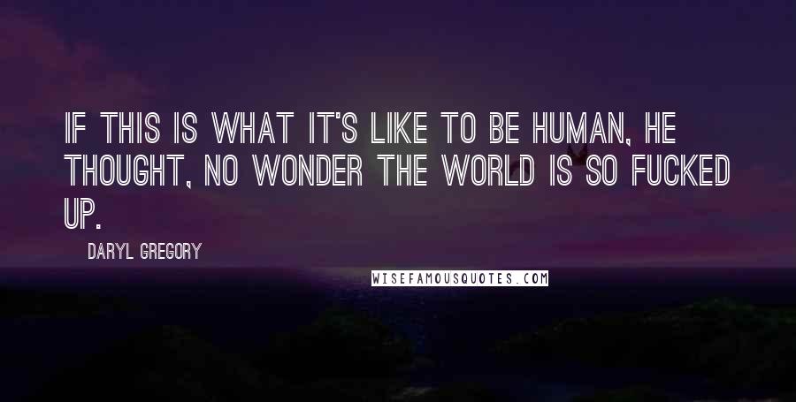 Daryl Gregory Quotes: If this is what it's like to be human, he thought, no wonder the world is so fucked up.