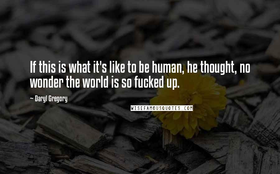 Daryl Gregory Quotes: If this is what it's like to be human, he thought, no wonder the world is so fucked up.