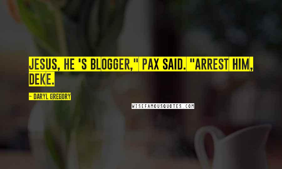 Daryl Gregory Quotes: Jesus, he 's blogger," Pax said. "Arrest him, Deke.