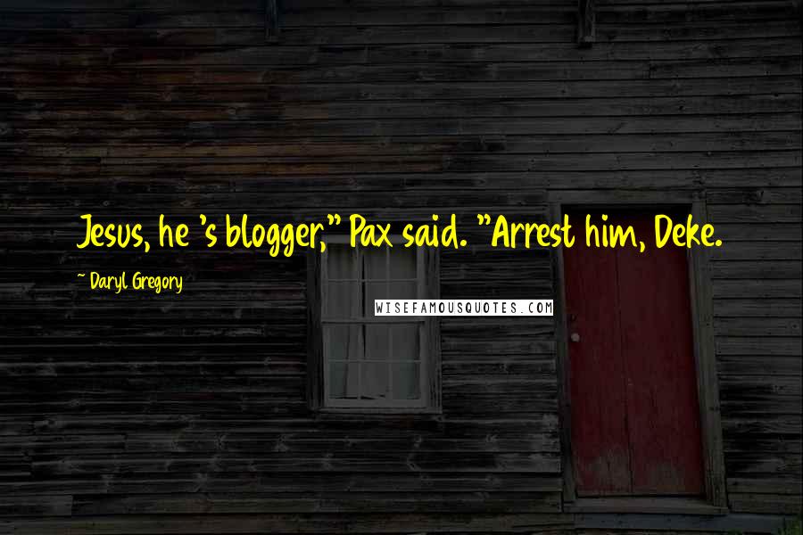 Daryl Gregory Quotes: Jesus, he 's blogger," Pax said. "Arrest him, Deke.