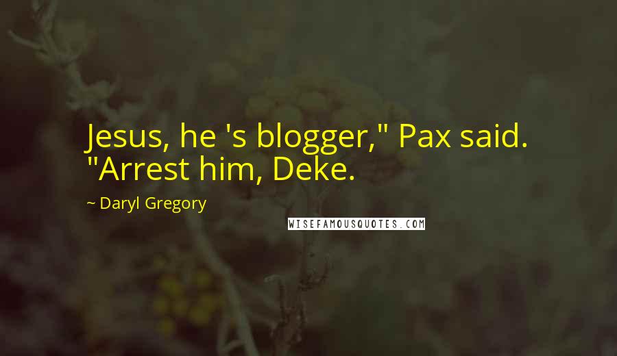 Daryl Gregory Quotes: Jesus, he 's blogger," Pax said. "Arrest him, Deke.