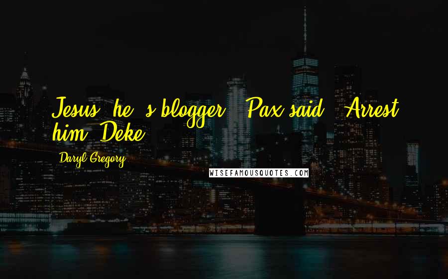 Daryl Gregory Quotes: Jesus, he 's blogger," Pax said. "Arrest him, Deke.