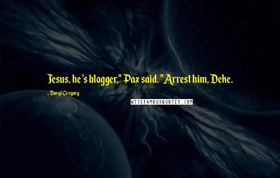 Daryl Gregory Quotes: Jesus, he 's blogger," Pax said. "Arrest him, Deke.