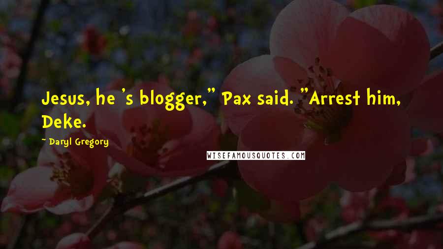 Daryl Gregory Quotes: Jesus, he 's blogger," Pax said. "Arrest him, Deke.