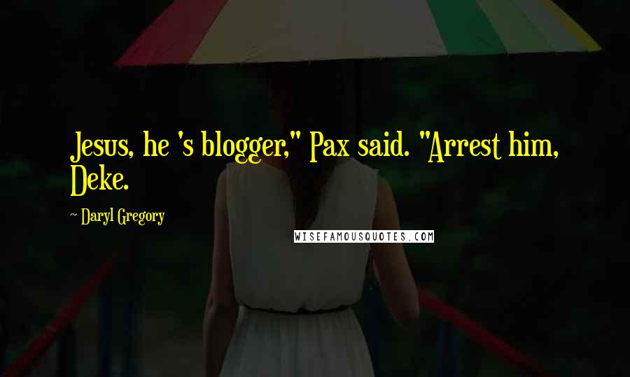 Daryl Gregory Quotes: Jesus, he 's blogger," Pax said. "Arrest him, Deke.