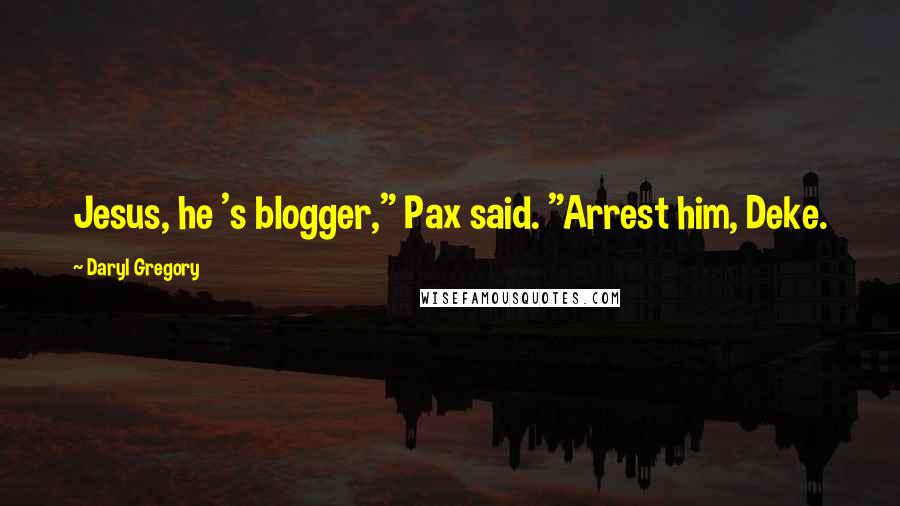 Daryl Gregory Quotes: Jesus, he 's blogger," Pax said. "Arrest him, Deke.