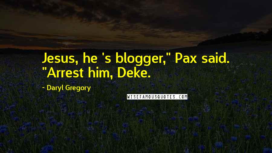 Daryl Gregory Quotes: Jesus, he 's blogger," Pax said. "Arrest him, Deke.