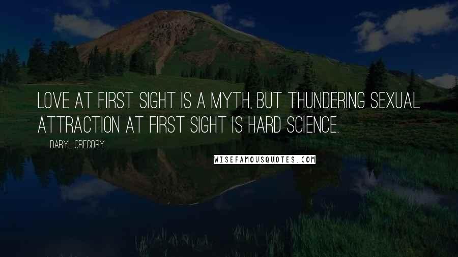 Daryl Gregory Quotes: Love at first sight is a myth, but thundering sexual attraction at first sight is hard science.