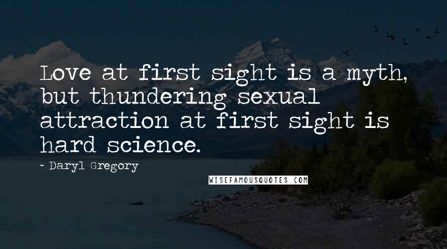 Daryl Gregory Quotes: Love at first sight is a myth, but thundering sexual attraction at first sight is hard science.