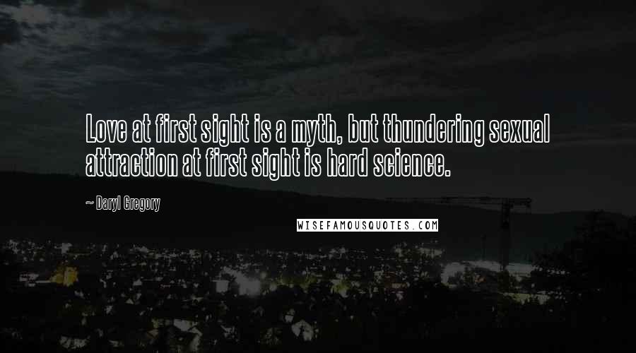 Daryl Gregory Quotes: Love at first sight is a myth, but thundering sexual attraction at first sight is hard science.