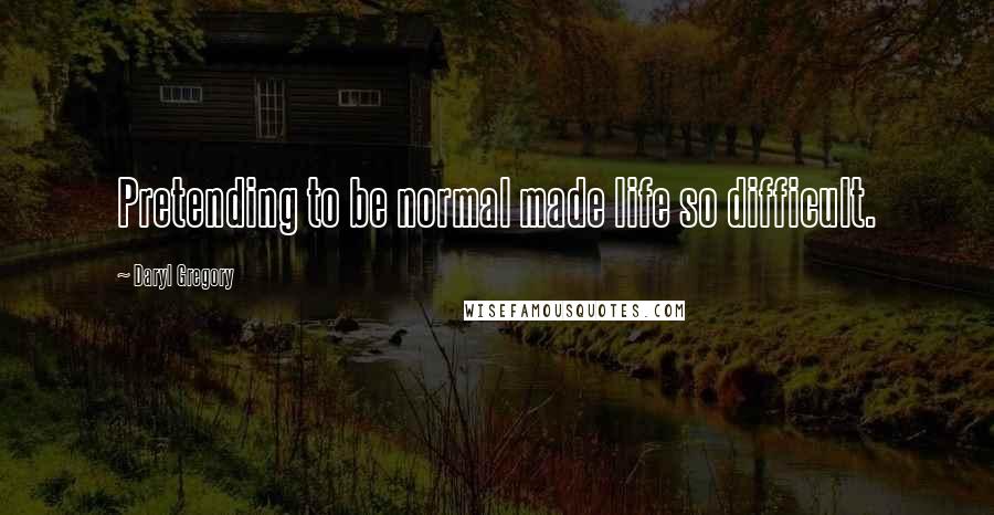 Daryl Gregory Quotes: Pretending to be normal made life so difficult.