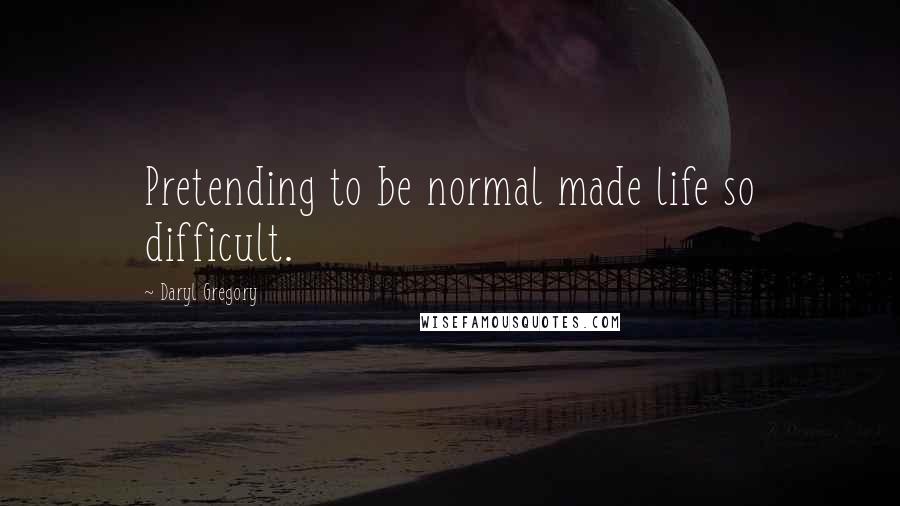 Daryl Gregory Quotes: Pretending to be normal made life so difficult.