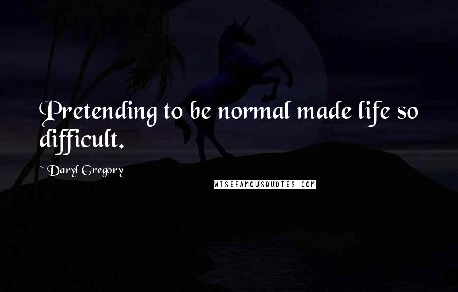 Daryl Gregory Quotes: Pretending to be normal made life so difficult.