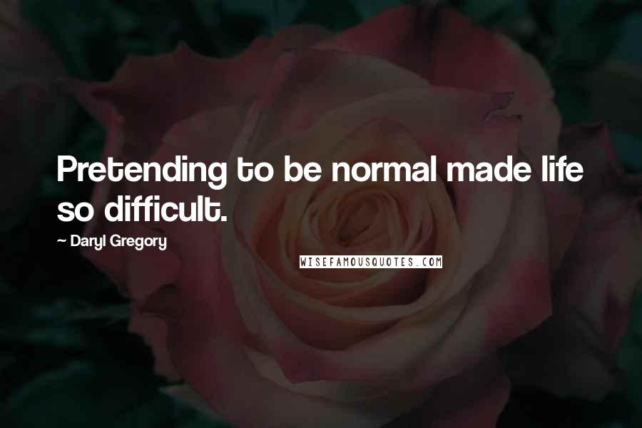 Daryl Gregory Quotes: Pretending to be normal made life so difficult.