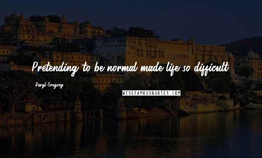Daryl Gregory Quotes: Pretending to be normal made life so difficult.