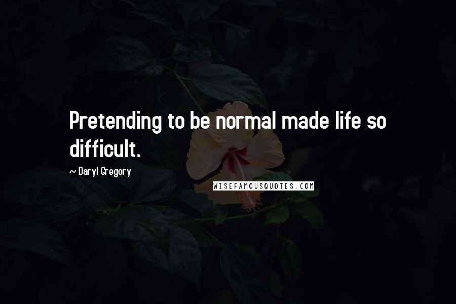 Daryl Gregory Quotes: Pretending to be normal made life so difficult.