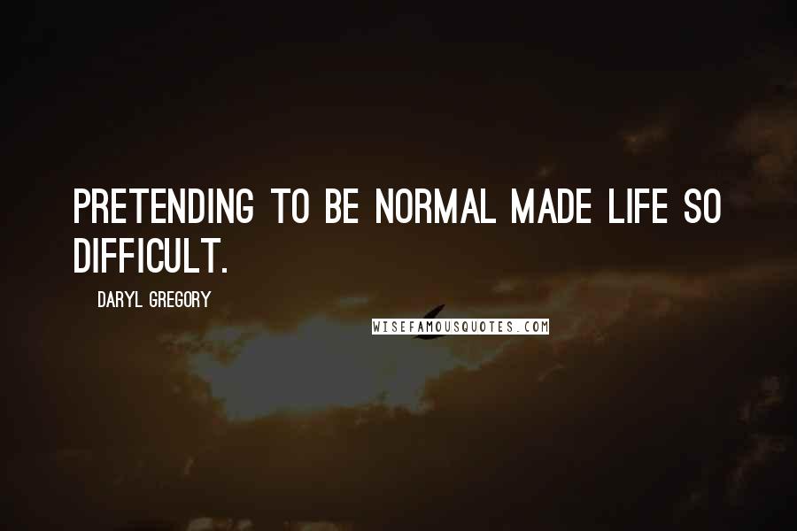 Daryl Gregory Quotes: Pretending to be normal made life so difficult.