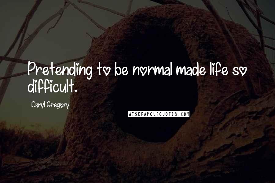Daryl Gregory Quotes: Pretending to be normal made life so difficult.