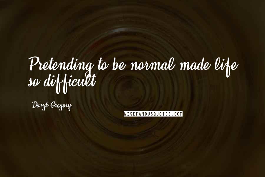 Daryl Gregory Quotes: Pretending to be normal made life so difficult.