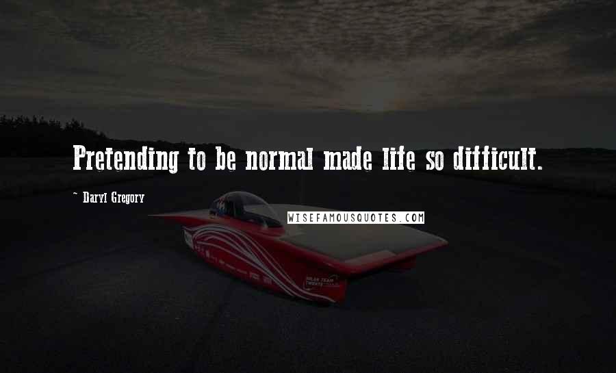 Daryl Gregory Quotes: Pretending to be normal made life so difficult.