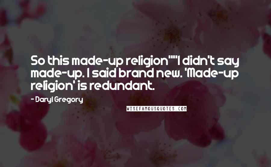 Daryl Gregory Quotes: So this made-up religion""I didn't say made-up. I said brand new. 'Made-up religion' is redundant.