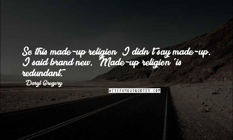 Daryl Gregory Quotes: So this made-up religion""I didn't say made-up. I said brand new. 'Made-up religion' is redundant.