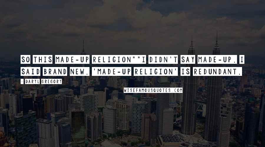 Daryl Gregory Quotes: So this made-up religion""I didn't say made-up. I said brand new. 'Made-up religion' is redundant.