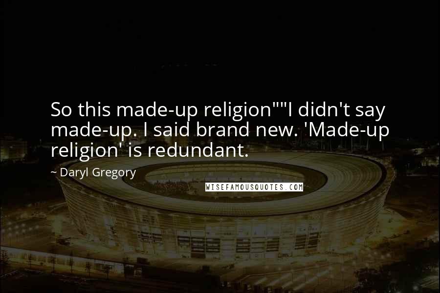 Daryl Gregory Quotes: So this made-up religion""I didn't say made-up. I said brand new. 'Made-up religion' is redundant.
