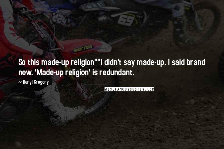 Daryl Gregory Quotes: So this made-up religion""I didn't say made-up. I said brand new. 'Made-up religion' is redundant.