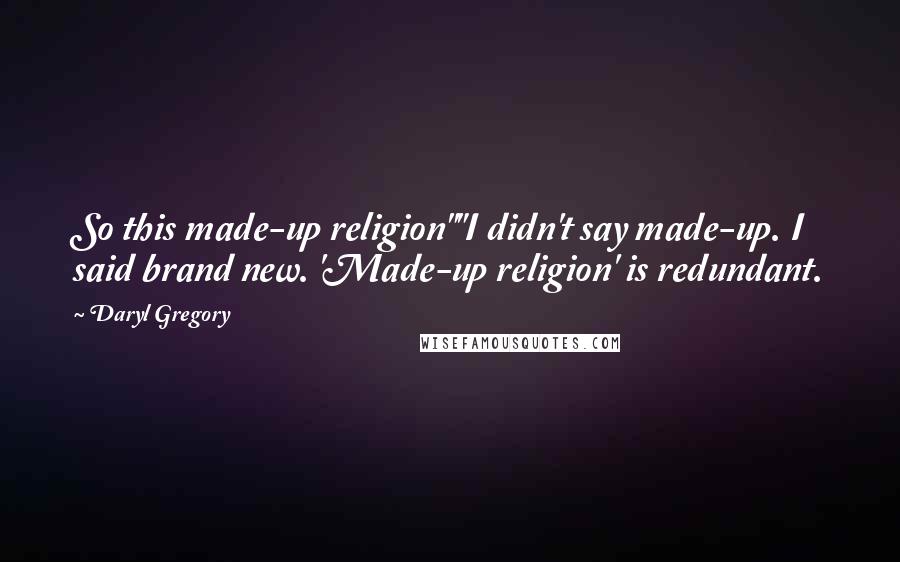 Daryl Gregory Quotes: So this made-up religion""I didn't say made-up. I said brand new. 'Made-up religion' is redundant.