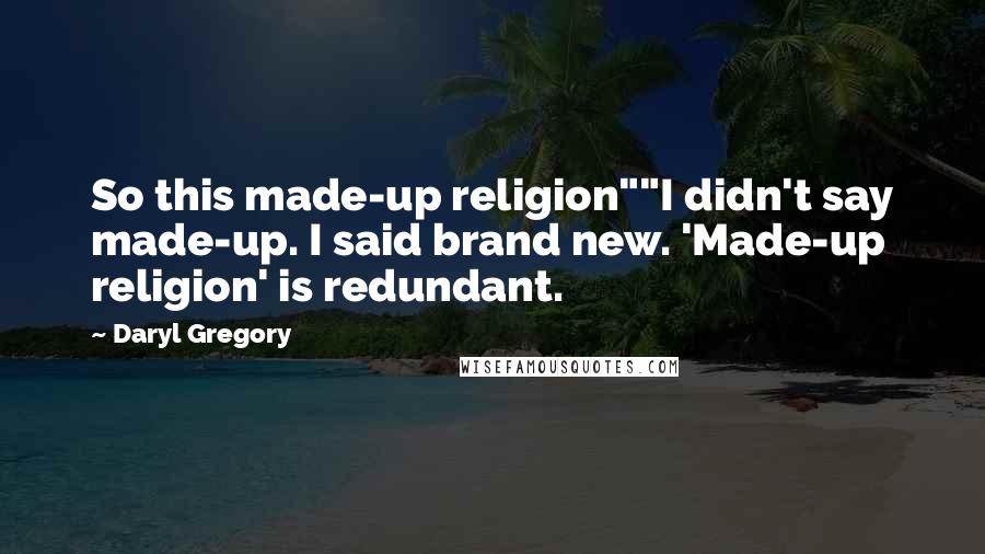 Daryl Gregory Quotes: So this made-up religion""I didn't say made-up. I said brand new. 'Made-up religion' is redundant.