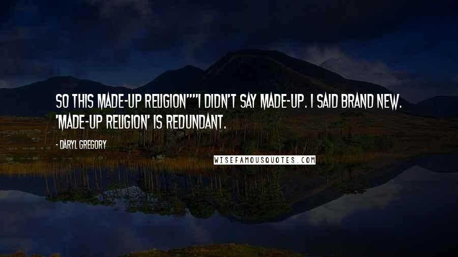 Daryl Gregory Quotes: So this made-up religion""I didn't say made-up. I said brand new. 'Made-up religion' is redundant.