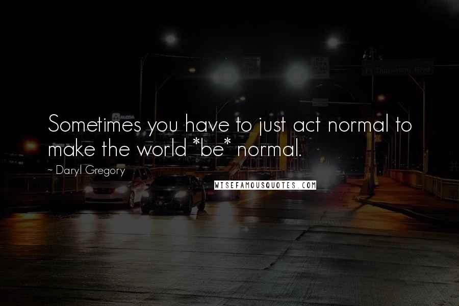 Daryl Gregory Quotes: Sometimes you have to just act normal to make the world *be* normal.