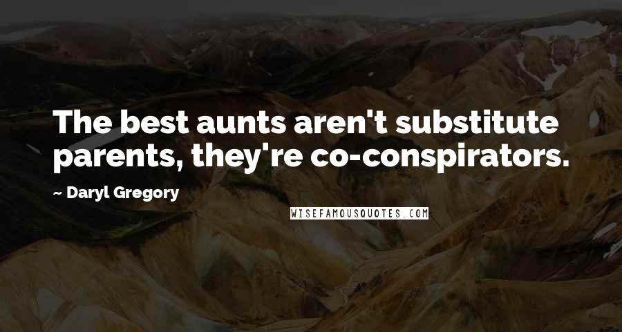 Daryl Gregory Quotes: The best aunts aren't substitute parents, they're co-conspirators.
