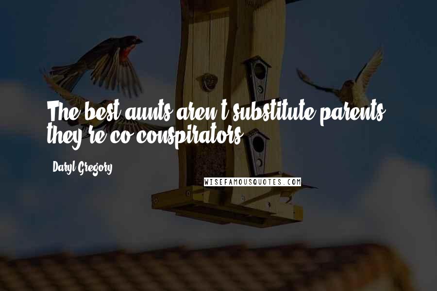 Daryl Gregory Quotes: The best aunts aren't substitute parents, they're co-conspirators.