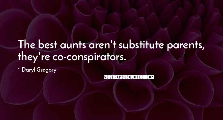 Daryl Gregory Quotes: The best aunts aren't substitute parents, they're co-conspirators.