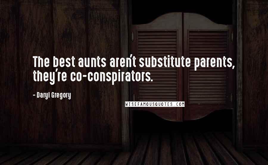 Daryl Gregory Quotes: The best aunts aren't substitute parents, they're co-conspirators.