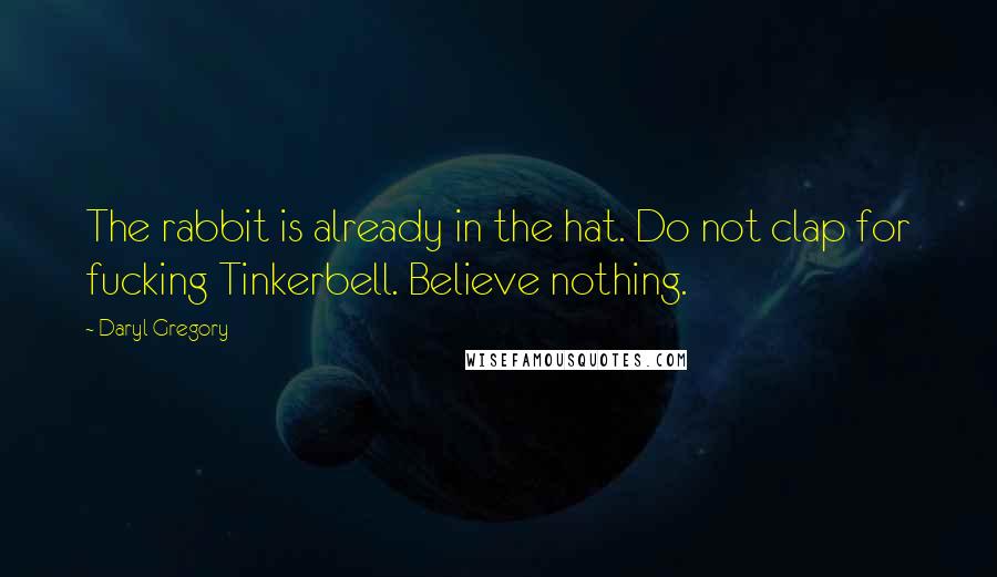 Daryl Gregory Quotes: The rabbit is already in the hat. Do not clap for fucking Tinkerbell. Believe nothing.