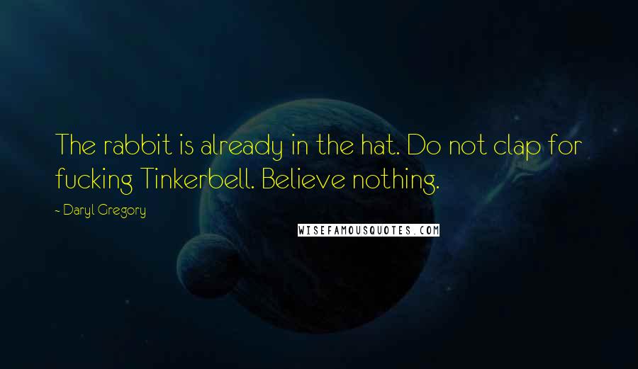 Daryl Gregory Quotes: The rabbit is already in the hat. Do not clap for fucking Tinkerbell. Believe nothing.