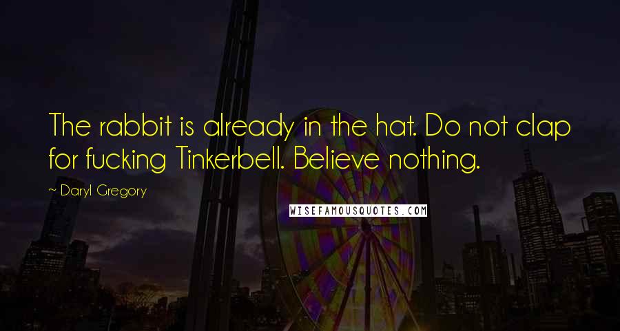 Daryl Gregory Quotes: The rabbit is already in the hat. Do not clap for fucking Tinkerbell. Believe nothing.